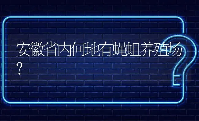 安徽省内何地有蝇蛆养殖场? | 养殖问题解答