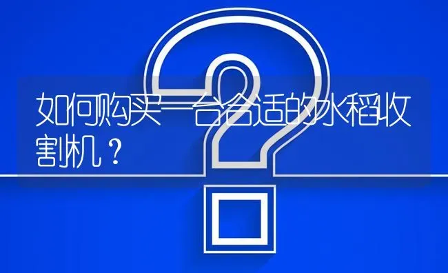 如何购买一台合适的水稻收割机? | 养殖问题解答