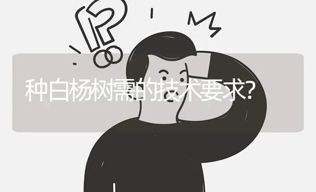 种白杨树需的技术要求? | 养殖问题解答
