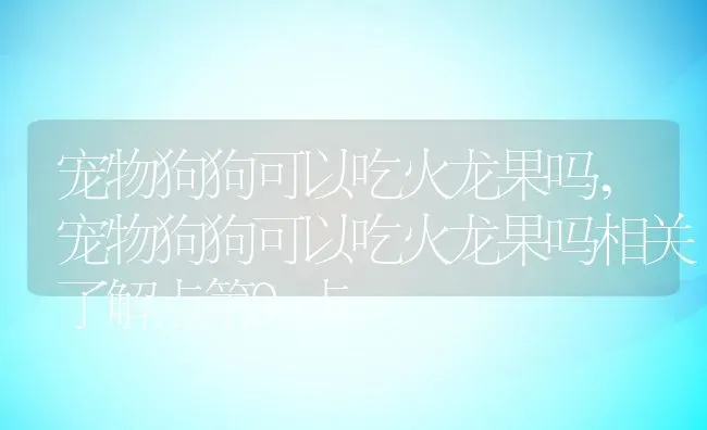 宠物狗狗可以吃火龙果吗,宠物狗狗可以吃火龙果吗相关了解点第9点 | 养殖常见问题