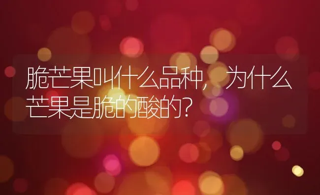 脆芒果叫什么品种,为什么芒果是脆的酸的？ | 养殖常见问题