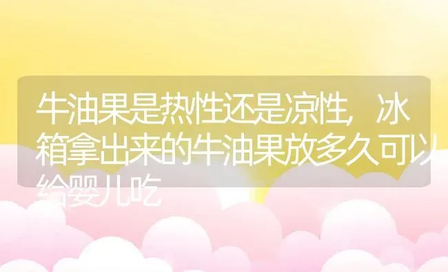 牛油果是热性还是凉性,冰箱拿出来的牛油果放多久可以给婴儿吃 | 养殖常见问题