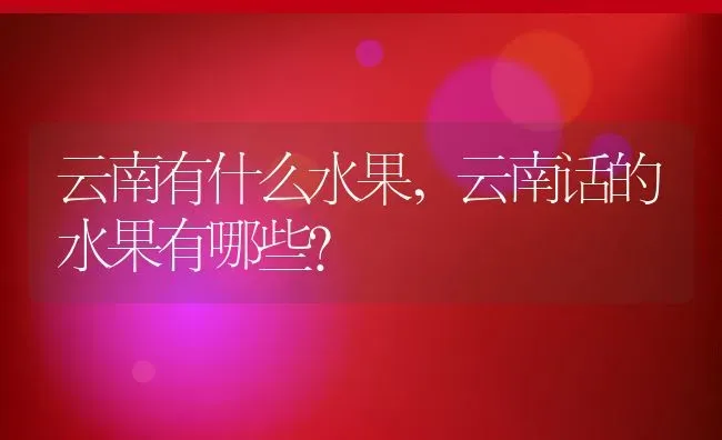 云南有什么水果,云南话的水果有哪些？ | 养殖常见问题