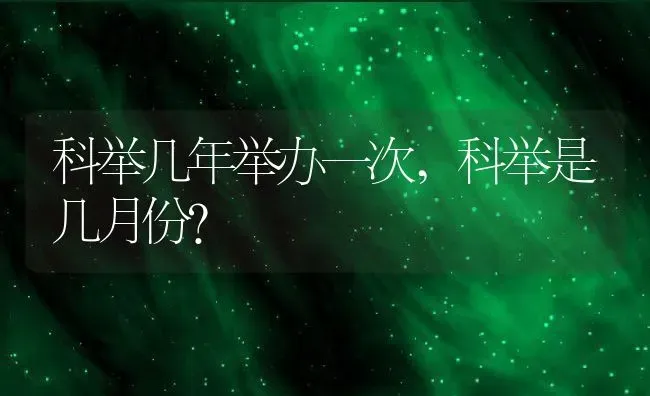 科举几年举办一次,科举是几月份？ | 养殖常见问题