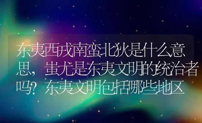 东夷西戎南蛮北狄是什么意思,蚩尤是东夷文明的统治者吗？东夷文明包括哪些地区 | 养殖常见问题