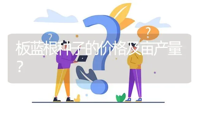 板蓝根种子的价格及亩产量? | 养殖问题解答