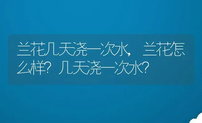 兰花几天浇一次水,兰花怎么样？几天浇一次水？ | 养殖常见问题