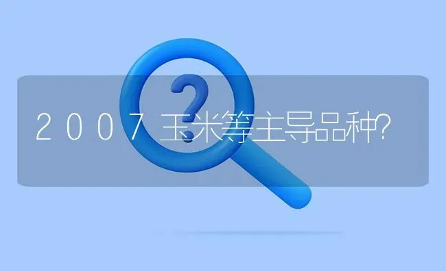 2007玉米等主导品种? | 养殖问题解答