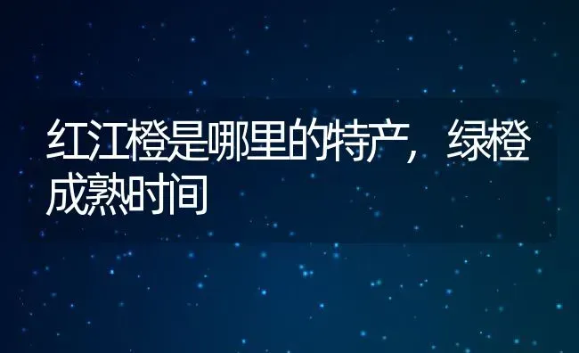 红江橙是哪里的特产,绿橙成熟时间 | 养殖常见问题