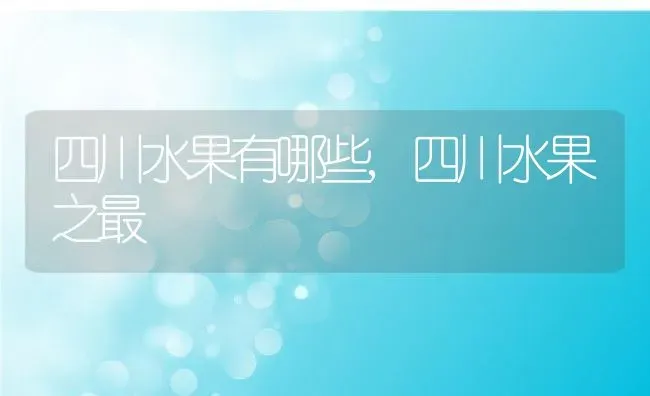 四川水果有哪些,四川水果之最 | 养殖常见问题