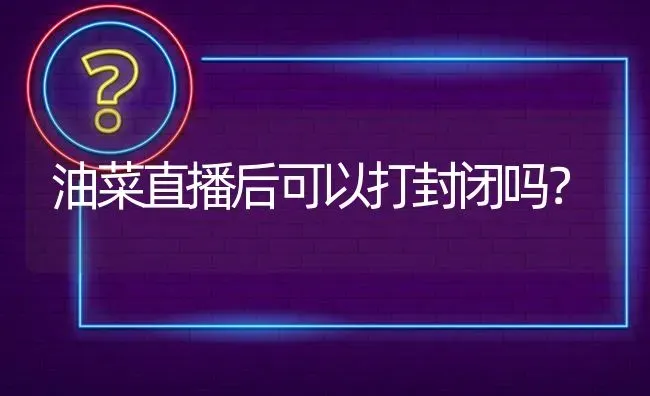 油菜直播后可以打封闭吗? | 养殖问题解答