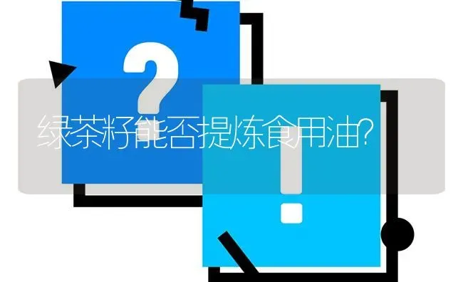 绿茶籽能否提炼食用油? | 养殖问题解答