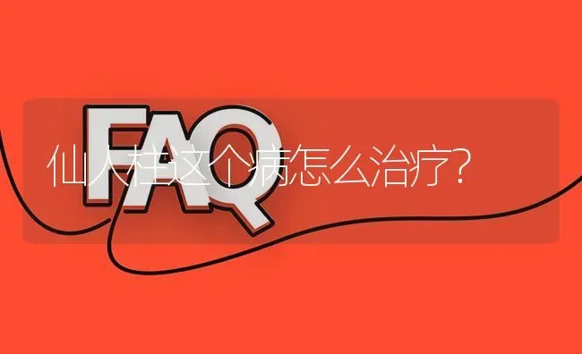 仙人柱这个病怎么治疗? | 养殖问题解答