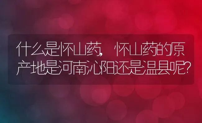 什么是怀山药,怀山药的原产地是河南沁阳还是温县呢？ | 养殖常见问题