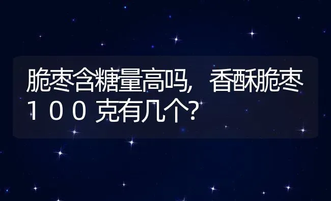 脆枣含糖量高吗,香酥脆枣100克有几个？ | 养殖常见问题