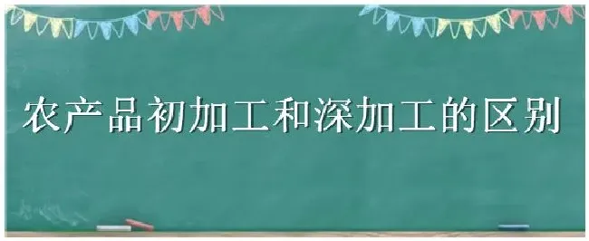 农产品初加工和深加工的区别 | 农业答疑