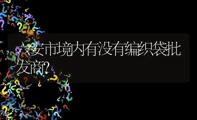 六安市境内有没有编织袋批发商? | 养殖问题解答