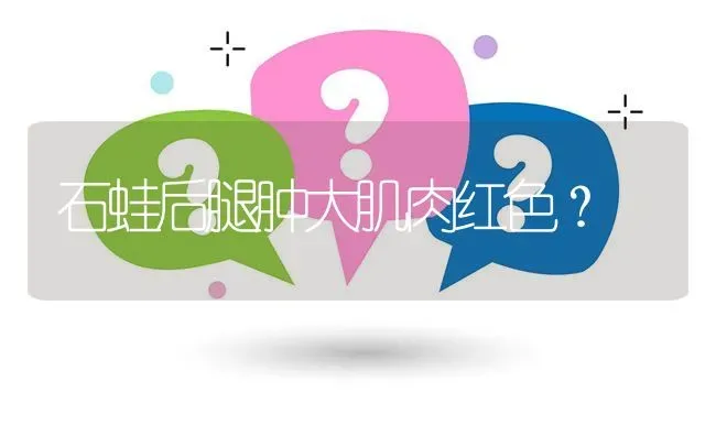 石蛙后腿肿大肌肉红色? | 养殖问题解答