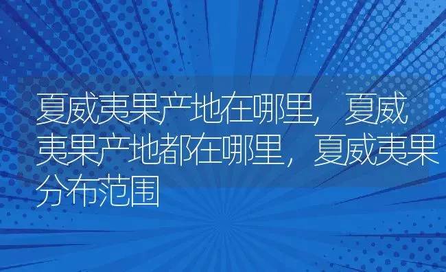 夏威夷果产地在哪里,夏威夷果产地都在哪里，夏威夷果分布范围 | 养殖常见问题