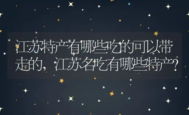 江苏特产有哪些吃的可以带走的,江苏名吃有哪些特产？ | 养殖常见问题