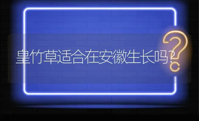 皇竹草适合在安徽生长吗? | 养殖问题解答