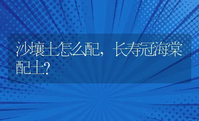 沙壤土怎么配,长寿冠海棠配土？ | 养殖常见问题