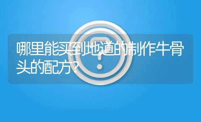 哪里能买到地道的制作牛骨头的配方? | 养殖问题解答