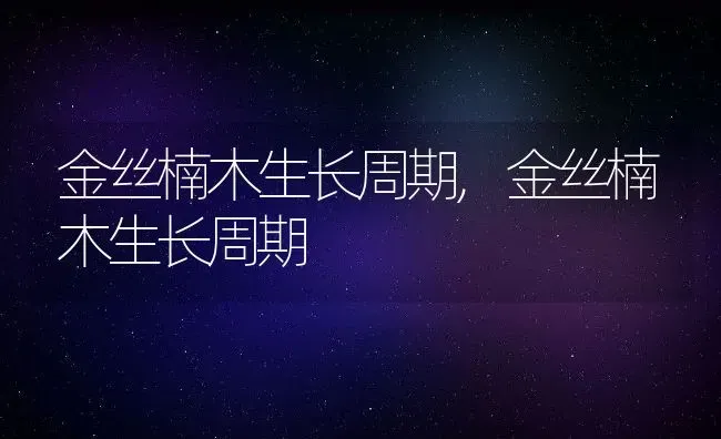 金丝楠木生长周期,金丝楠木生长周期 | 养殖常见问题