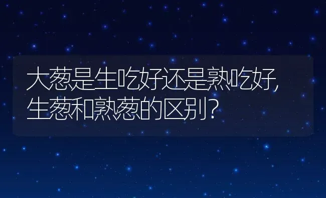 大葱是生吃好还是熟吃好,生葱和熟葱的区别？ | 养殖常见问题