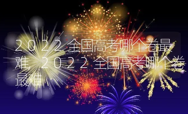 2022全国高考哪个卷最难,2022全国高考哪个卷最难 | 养殖常见问题