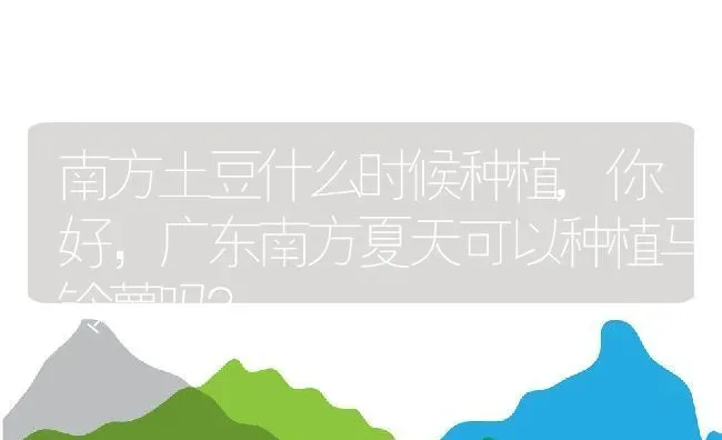 南方土豆什么时候种植,你好，广东南方夏天可以种植马铃薯吗？ | 养殖常见问题
