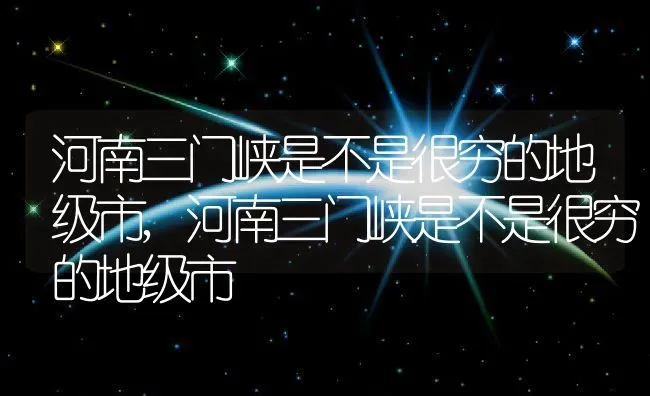 河南三门峡是不是很穷的地级市,河南三门峡是不是很穷的地级市 | 养殖常见问题