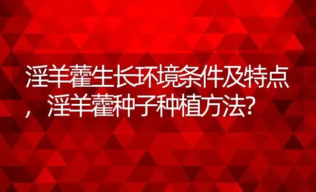 淫羊藿生长环境条件及特点,淫羊藿种子种植方法？ | 养殖常见问题