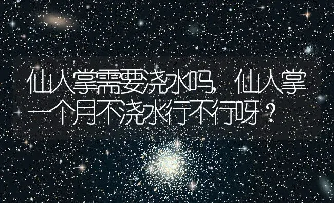 仙人掌需要浇水吗,仙人掌一个月不浇水行不行呀？ | 养殖常见问题