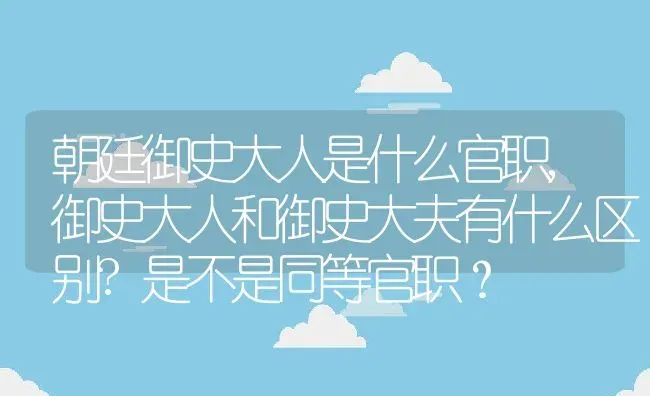 朝廷御史大人是什么官职,御史大人和御史大夫有什么区别?是不是同等官职？ | 养殖常见问题