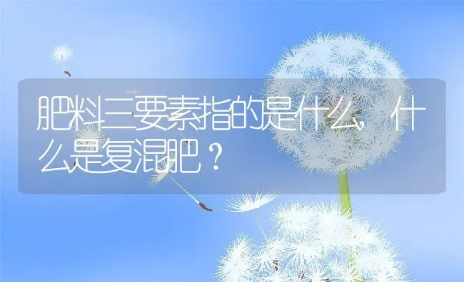 肥料三要素指的是什么,什么是复混肥？ | 养殖常见问题