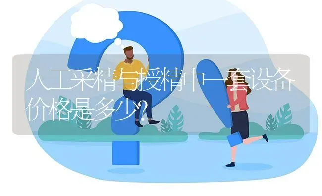 人工采精与授精中一套设备价格是多少? | 养殖问题解答