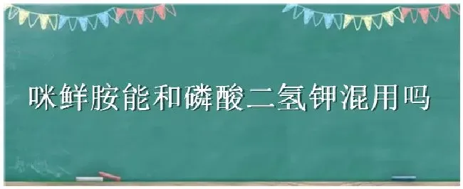 咪鲜胺能和磷酸二氢钾混用吗 | 三农答疑