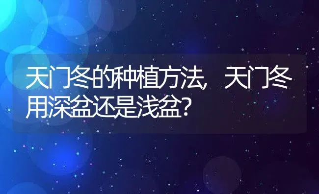 天门冬的种植方法,天门冬用深盆还是浅盆？ | 养殖常见问题