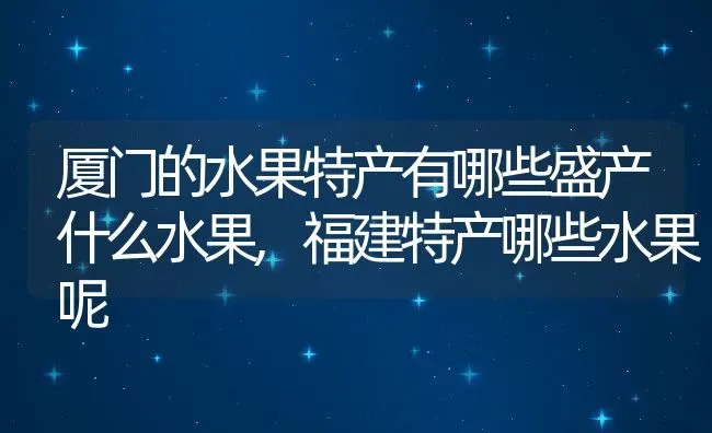 厦门的水果特产有哪些盛产什么水果,福建特产哪些水果呢 | 养殖常见问题