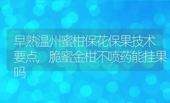 早熟温州蜜柑保花保果技术要点,脆蜜金柑不喷药能挂果吗 | 养殖常见问题