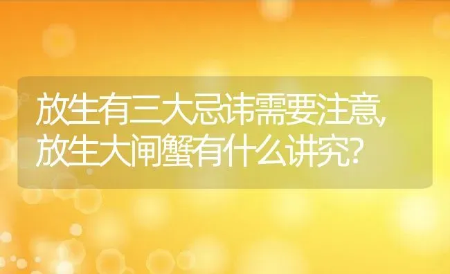 放生有三大忌讳需要注意,放生大闸蟹有什么讲究？ | 养殖常见问题