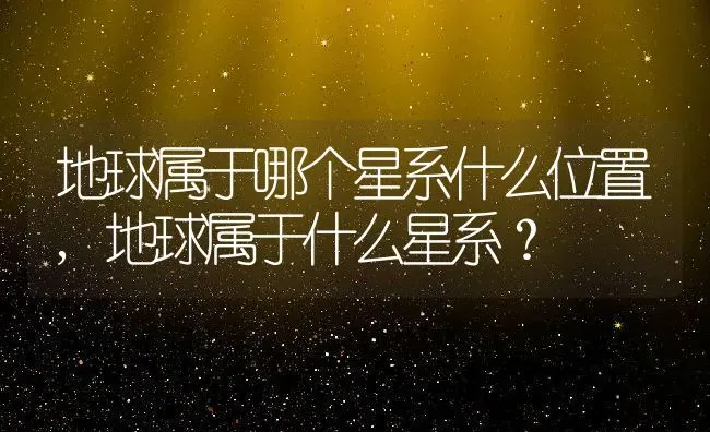 地球属于哪个星系什么位置,地球属于什么星系？ | 养殖常见问题