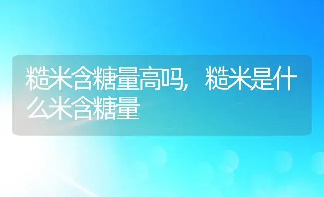 糙米含糖量高吗,糙米是什么米含糖量 | 养殖常见问题