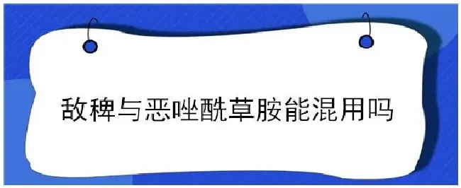 敌稗与恶唑酰草胺能混用吗 | 生活常识
