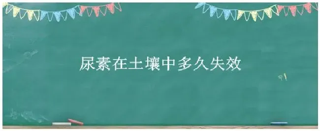 尿素在土壤中多久失效 | 生活常识