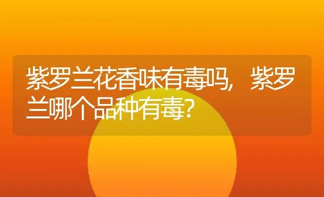 紫罗兰花香味有毒吗,紫罗兰哪个品种有毒？ | 养殖常见问题