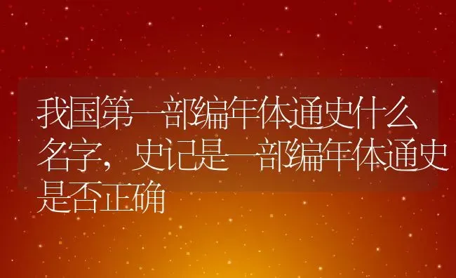 我国第一部编年体通史什么名字,史记是一部编年体通史是否正确 | 养殖常见问题