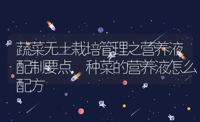 蔬菜无土栽培管理之营养液配制要点,种菜的营养液怎么配方 | 养殖常见问题