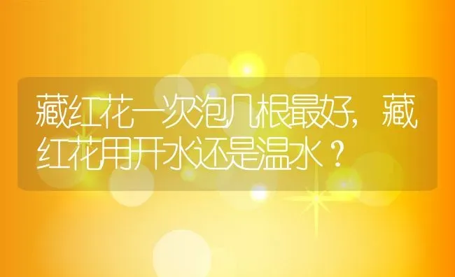 藏红花一次泡几根最好,藏红花用开水还是温水？ | 养殖常见问题